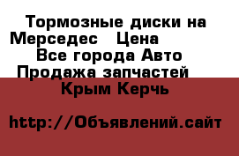 Тормозные диски на Мерседес › Цена ­ 3 000 - Все города Авто » Продажа запчастей   . Крым,Керчь